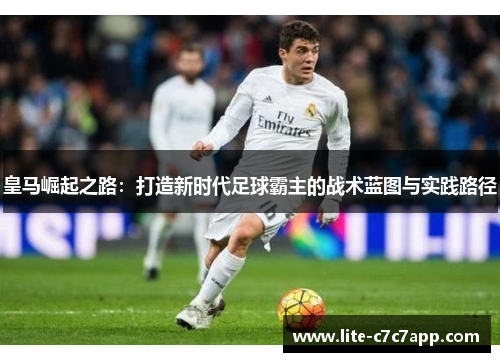 皇马崛起之路：打造新时代足球霸主的战术蓝图与实践路径