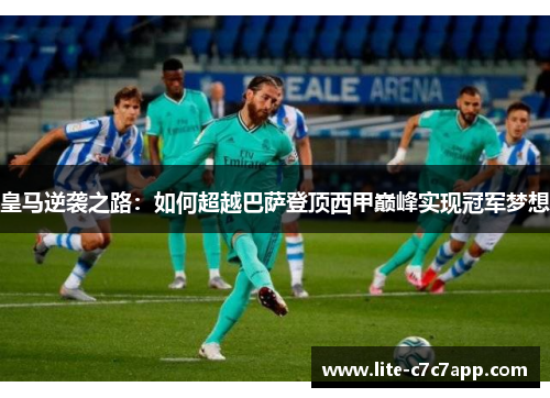 皇马逆袭之路：如何超越巴萨登顶西甲巅峰实现冠军梦想