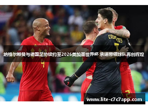 纳格尔斯曼与德国足协续约至2026美加墨世界杯 承诺带领球队再创辉煌