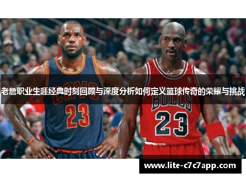 老詹职业生涯经典时刻回顾与深度分析如何定义篮球传奇的荣耀与挑战