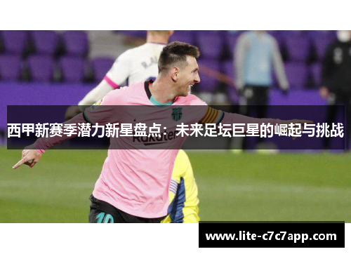 西甲新赛季潜力新星盘点：未来足坛巨星的崛起与挑战