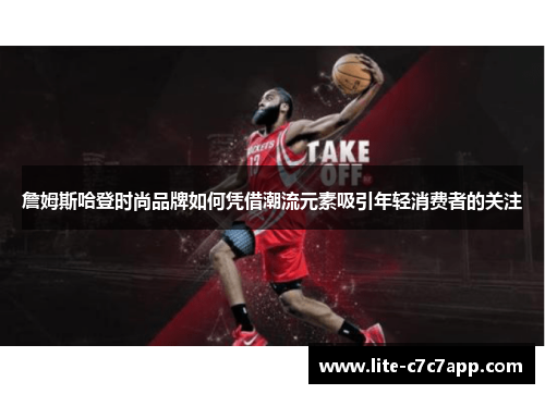 詹姆斯哈登时尚品牌如何凭借潮流元素吸引年轻消费者的关注