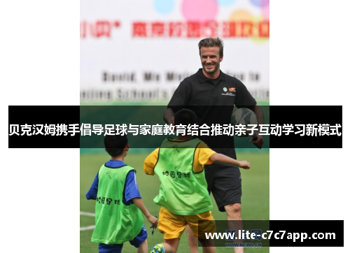 贝克汉姆携手倡导足球与家庭教育结合推动亲子互动学习新模式 贝克汉姆携手倡导足球与家庭教育结合推动亲子互动学习新模式
