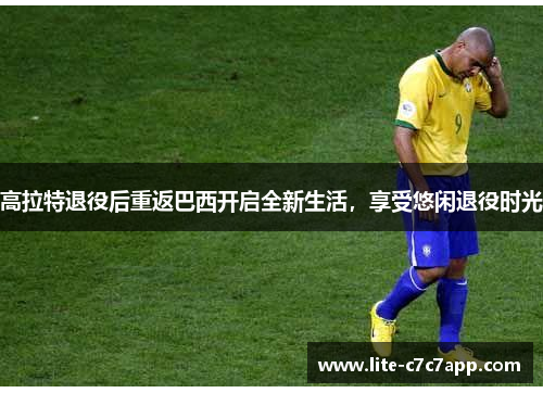 高拉特退役后重返巴西开启全新生活,享受悠闲退役时光 高拉特退役后重返巴西开启全新生活,享受悠闲退役时光